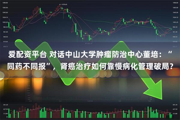 爱配资平台 对话中山大学肿瘤防治中心董培：“同药不同报”，肾癌治疗如何靠慢病化管理破局？