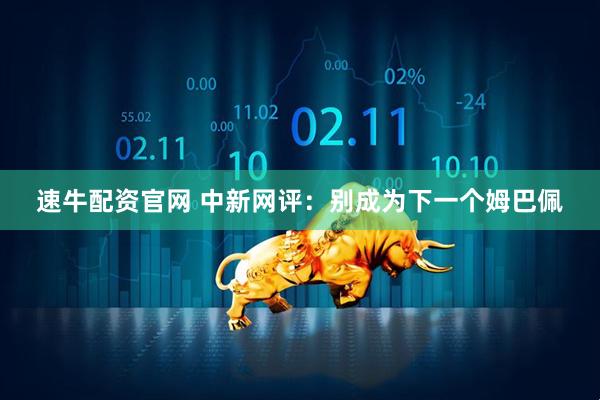 速牛配资官网 中新网评：别成为下一个姆巴佩