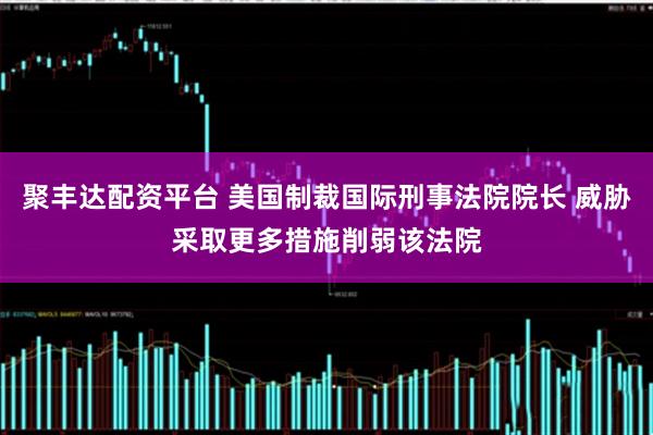 聚丰达配资平台 美国制裁国际刑事法院院长 威胁采取更多措施削弱该法院