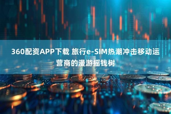 360配资APP下载 旅行e-SIM热潮冲击移动运营商的漫游摇钱树