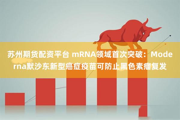苏州期货配资平台 mRNA领域首次突破：Moderna默沙东新型癌症疫苗可防止黑色素瘤复发