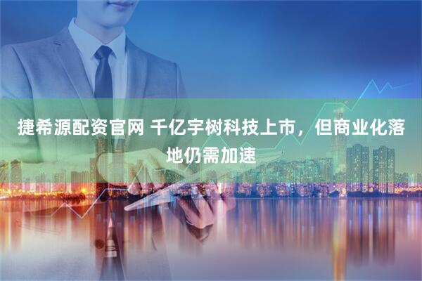 捷希源配资官网 千亿宇树科技上市，但商业化落地仍需加速