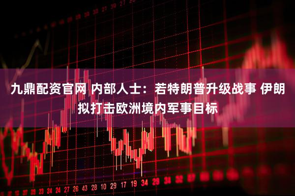 九鼎配资官网 内部人士：若特朗普升级战事 伊朗拟打击欧洲境内军事目标